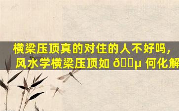 横梁压顶真的对住的人不好吗,风水学横梁压顶如 🌵 何化解